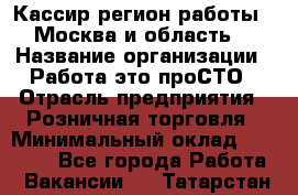 Кассир(регион работы - Москва и область) › Название организации ­ Работа-это проСТО › Отрасль предприятия ­ Розничная торговля › Минимальный оклад ­ 27 000 - Все города Работа » Вакансии   . Татарстан респ.